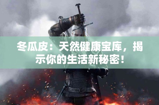 冬瓜皮：天然健康宝库，揭示你的生活新秘密！