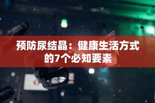 预防尿结晶：健康生活方式的7个必知要素