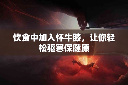 饮食中加入怀牛膝，让你轻松驱寒保健康