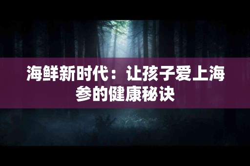 海鲜新时代：让孩子爱上海参的健康秘诀