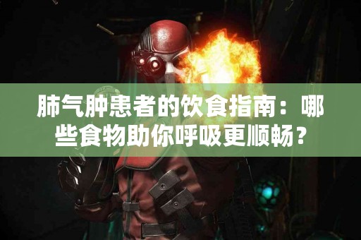 肺气肿患者的饮食指南：哪些食物助你呼吸更顺畅？