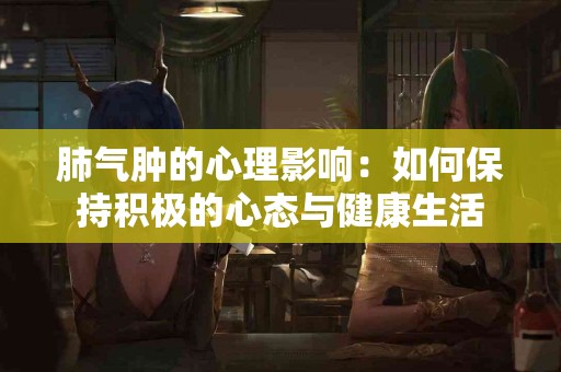 肺气肿的心理影响：如何保持积极的心态与健康生活
