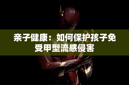亲子健康：如何保护孩子免受甲型流感侵害