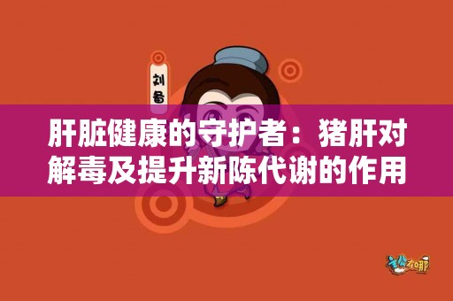 肝脏健康的守护者：猪肝对解毒及提升新陈代谢的作用！