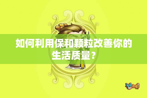 如何利用保和颗粒改善你的生活质量？