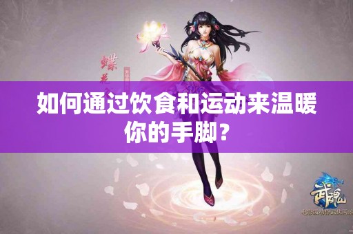 如何通过饮食和运动来温暖你的手脚？