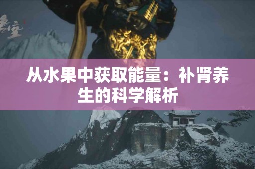 从水果中获取能量：补肾养生的科学解析