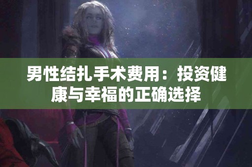 男性结扎手术费用：投资健康与幸福的正确选择