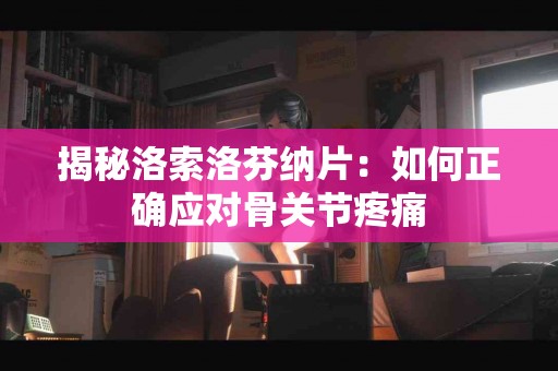 揭秘洛索洛芬纳片：如何正确应对骨关节疼痛