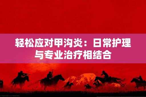 轻松应对甲沟炎：日常护理与专业治疗相结合
