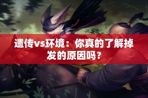 遗传vs环境：你真的了解掉发的原因吗？
