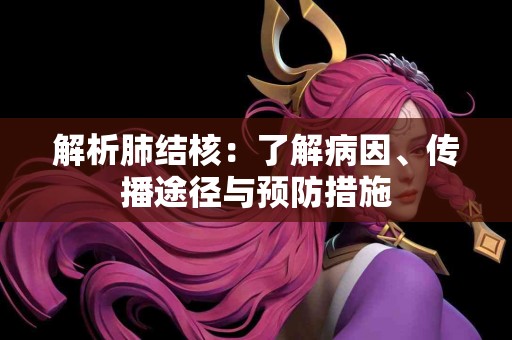 解析肺结核：了解病因、传播途径与预防措施
