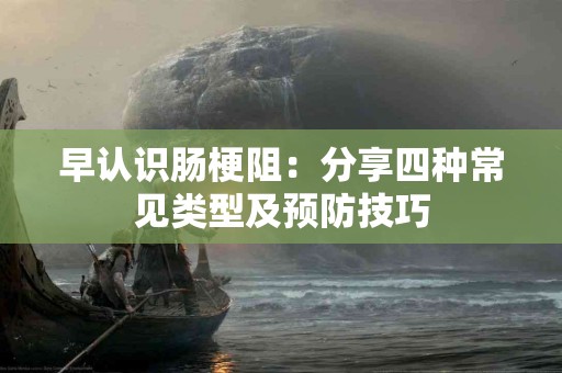 早认识肠梗阻：分享四种常见类型及预防技巧