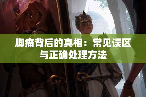 脚痛背后的真相：常见误区与正确处理方法