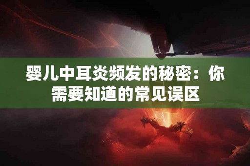婴儿中耳炎频发的秘密：你需要知道的常见误区
