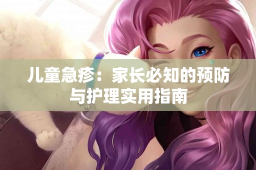 儿童急疹：家长必知的预防与护理实用指南
