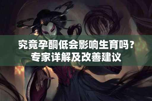 究竟孕酮低会影响生育吗？专家详解及改善建议