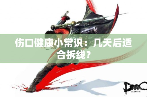 伤口健康小常识：几天后适合拆线？