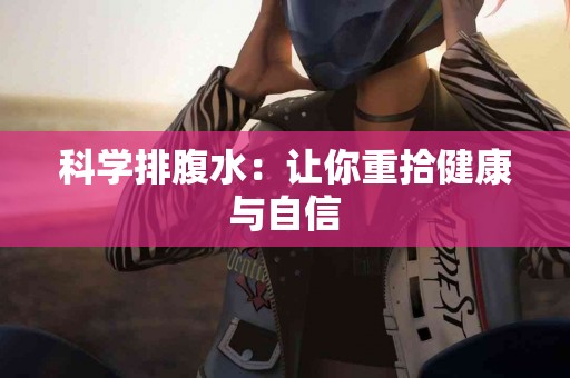科学排腹水：让你重拾健康与自信