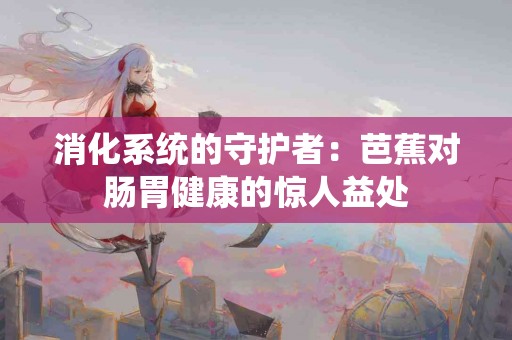 消化系统的守护者：芭蕉对肠胃健康的惊人益处