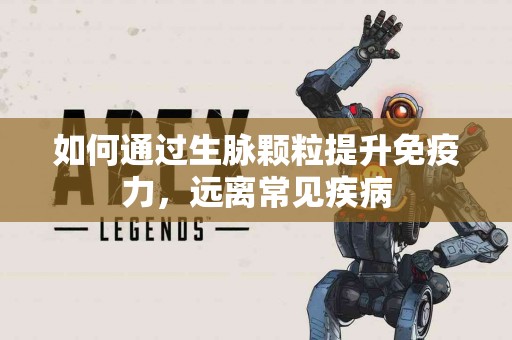 如何通过生脉颗粒提升免疫力，远离常见疾病