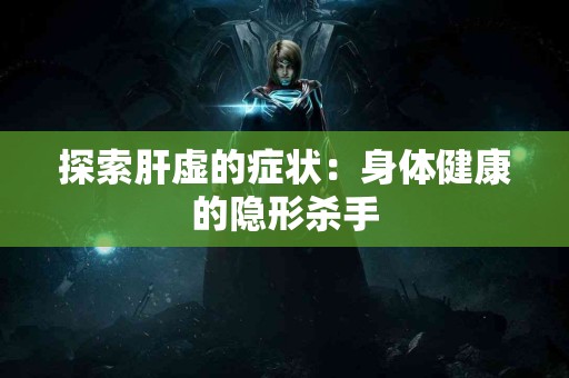 探索肝虚的症状：身体健康的隐形杀手