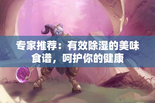 专家推荐：有效除湿的美味食谱，呵护你的健康