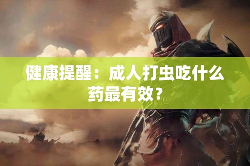 健康提醒：成人打虫吃什么药最有效？