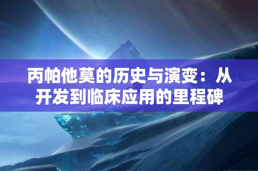 丙帕他莫的历史与演变：从开发到临床应用的里程碑