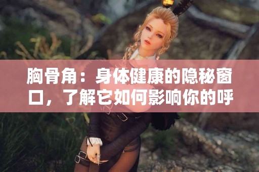 胸骨角：身体健康的隐秘窗口，了解它如何影响你的呼吸！