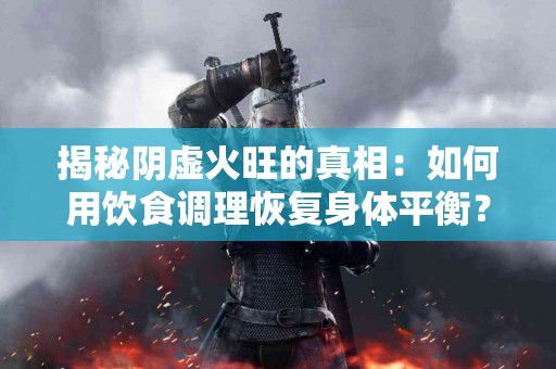 揭秘阴虚火旺的真相：如何用饮食调理恢复身体平衡？