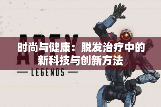 时尚与健康：脱发治疗中的新科技与创新方法
