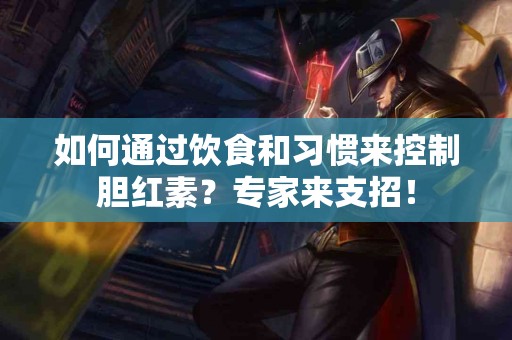 如何通过饮食和习惯来控制胆红素？专家来支招！