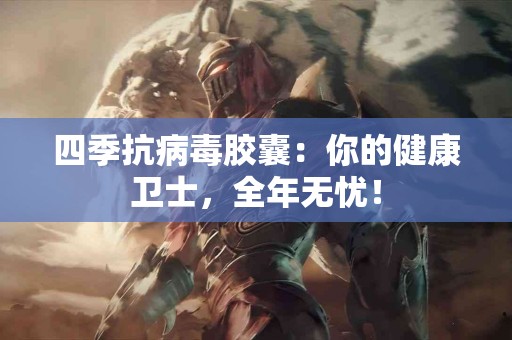 四季抗病毒胶囊：你的健康卫士，全年无忧！