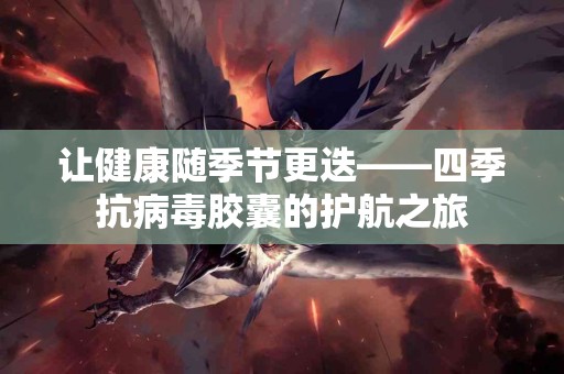 让健康随季节更迭——四季抗病毒胶囊的护航之旅